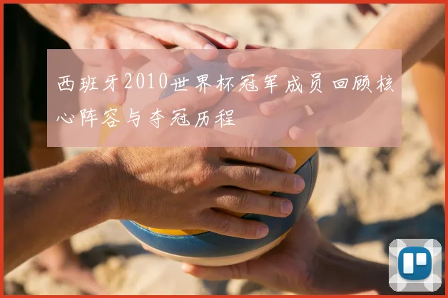 西班牙2010世界杯冠军成员回顾核心阵容与夺冠历程