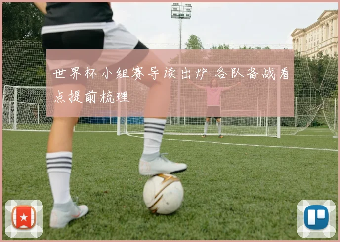 世界杯小组赛导读出炉 各队备战看点提前梳理