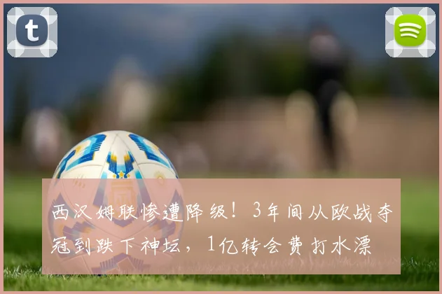 西汉姆联惨遭降级！3年间从欧战夺冠到跌下神坛，1亿转会费打水漂