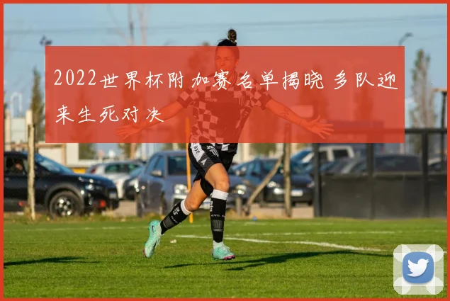 2022世界杯附加赛名单揭晓 多队迎来生死对决