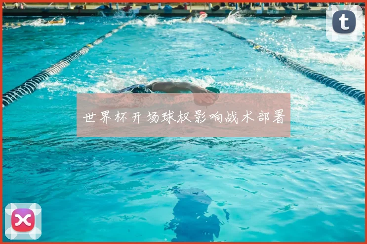 世界杯开场球权影响战术部署