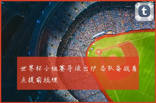 世界杯小组赛导读出炉 各队备战看点提前梳理