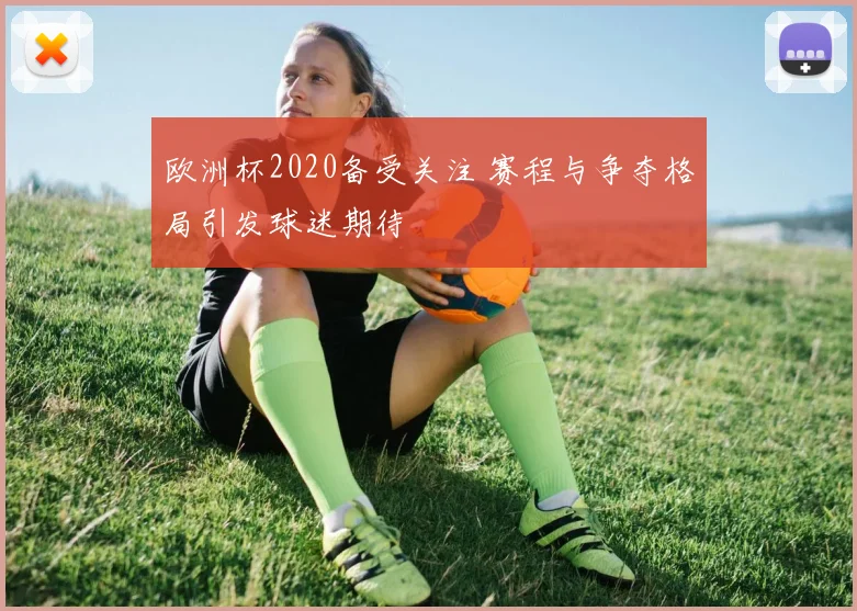 欧洲杯2020备受关注 赛程与争夺格局引发球迷期待