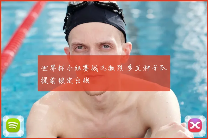 世界杯小组赛战况激烈 多支种子队提前锁定出线
