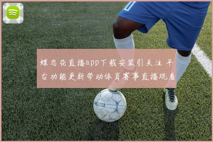 蝶恋花直播app下载安装引关注 平台功能更新带动体育赛事直播观看热度
