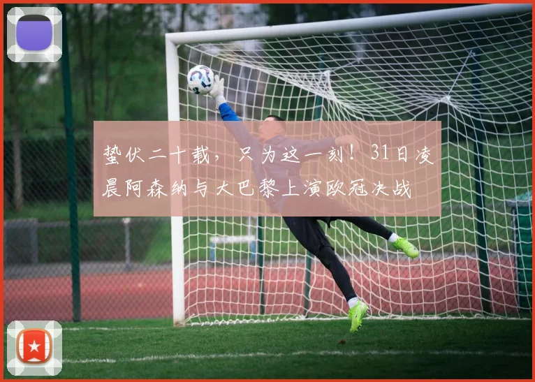 蛰伏二十载，只为这一刻！31日凌晨阿森纳与大巴黎上演欧冠决战