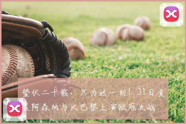 蛰伏二十载，只为这一刻！31日凌晨阿森纳与大巴黎上演欧冠决战