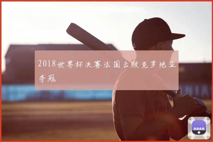 2018世界杯决赛法国击败克罗地亚夺冠