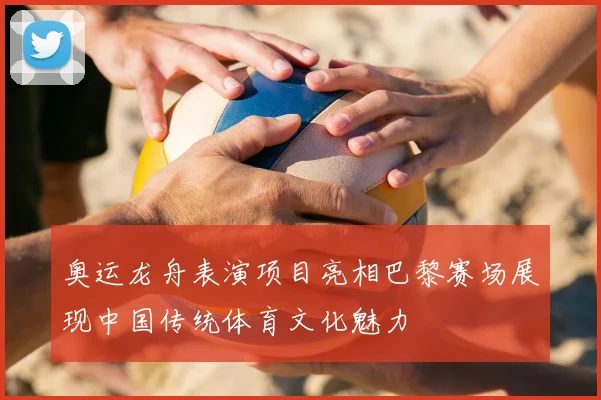 奥运龙舟表演项目亮相巴黎赛场展现中国传统体育文化魅力