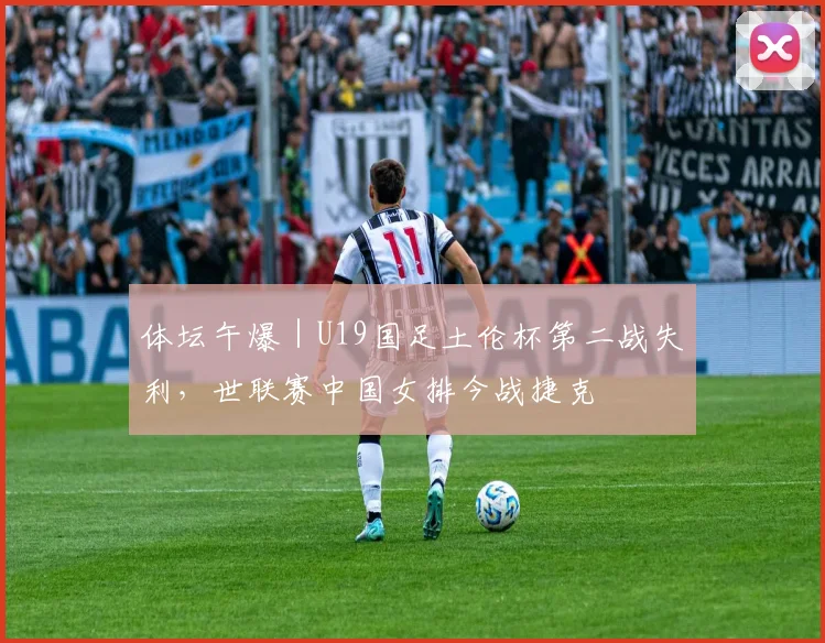 体坛午爆｜U19国足土伦杯第二战失利，世联赛中国女排今战捷克