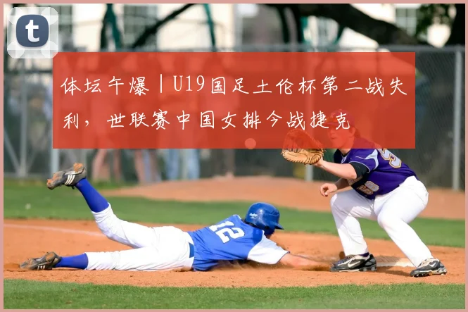 体坛午爆｜U19国足土伦杯第二战失利，世联赛中国女排今战捷克