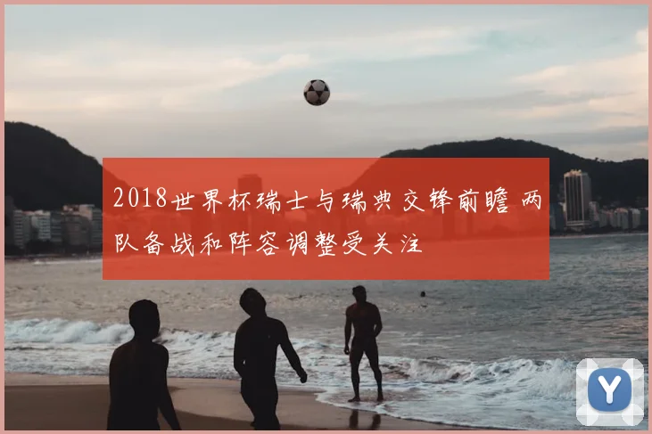 2018世界杯瑞士与瑞典交锋前瞻 两队备战和阵容调整受关注