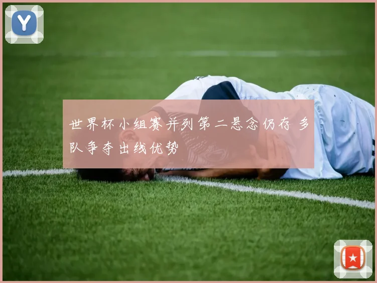 世界杯小组赛并列第二悬念仍存 多队争夺出线优势