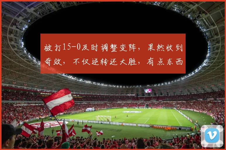 被打15-0及时调整变阵，果然收到奇效，不仅逆转还大胜，有点东西