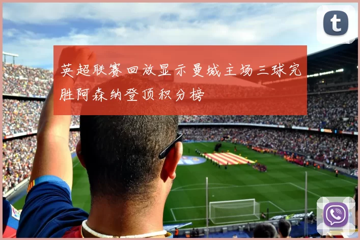 英超联赛回放显示曼城主场三球完胜阿森纳登顶积分榜