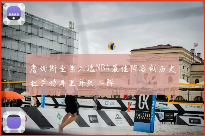 詹姆斯全票入选NBA最佳阵容创历史杜兰特库里并列二阵