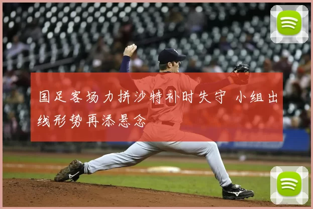 国足客场力拼沙特补时失守 小组出线形势再添悬念