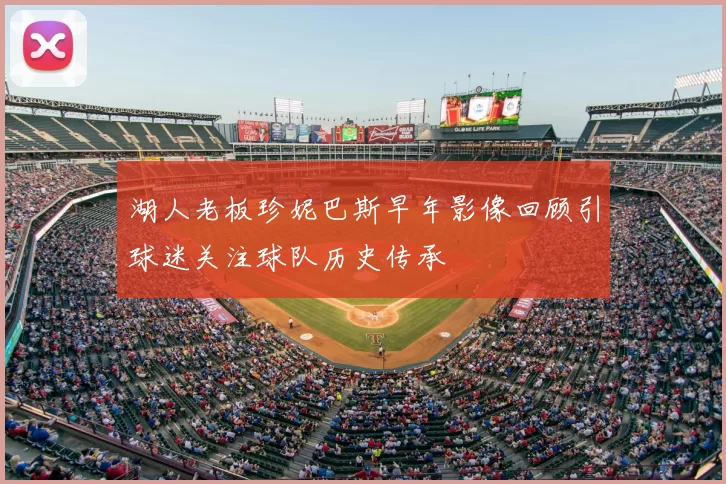 湖人老板珍妮巴斯早年影像回顾引球迷关注球队历史传承