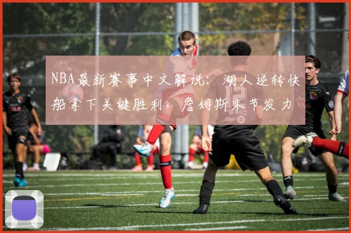 NBA最新赛事中文解说：湖人逆转快船拿下关键胜利，詹姆斯末节发力成比赛转折