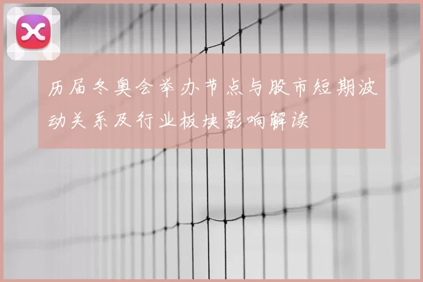 历届冬奥会举办节点与股市短期波动关系及行业板块影响解读