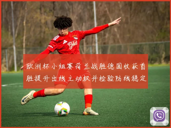 欧洲杯小组赛荷兰战胜德国收获首胜提升出线主动权并检验防线稳定性