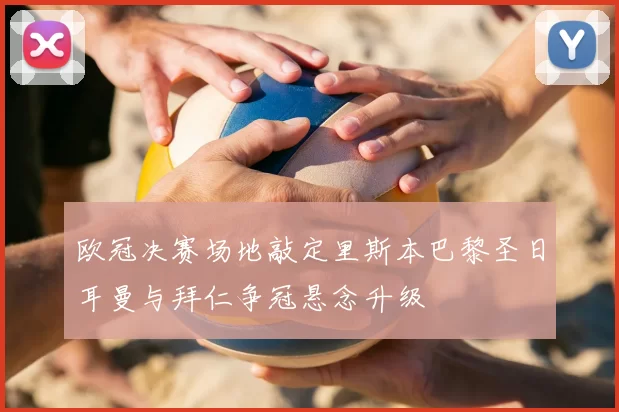 欧冠决赛场地敲定里斯本巴黎圣日耳曼与拜仁争冠悬念升级