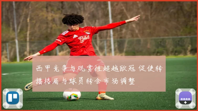 西甲竞争与观赏性超越欧冠 促使转播格局与球员转会市场调整