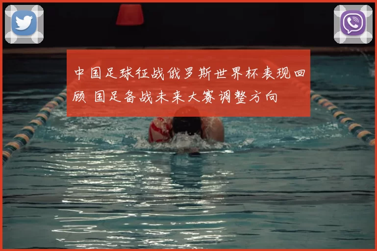 中国足球征战俄罗斯世界杯表现回顾 国足备战未来大赛调整方向