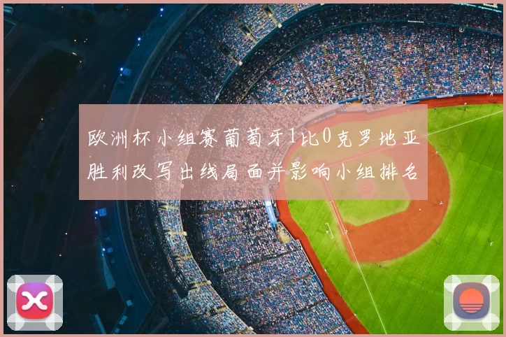 欧洲杯小组赛葡萄牙1比0克罗地亚胜利改写出线局面并影响小组排名