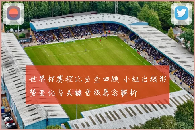 世界杯赛程比分全回顾 小组出线形势变化与关键晋级悬念解析