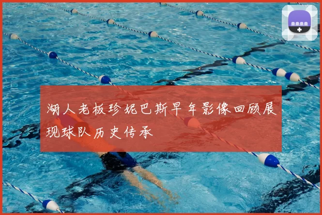 湖人老板珍妮巴斯早年影像回顾展现球队历史传承