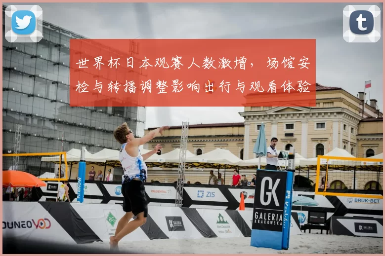 世界杯日本观赛人数激增，场馆安检与转播调整影响出行与观看体验