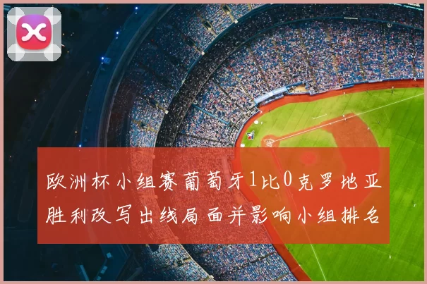欧洲杯小组赛葡萄牙1比0克罗地亚胜利改写出线局面并影响小组排名