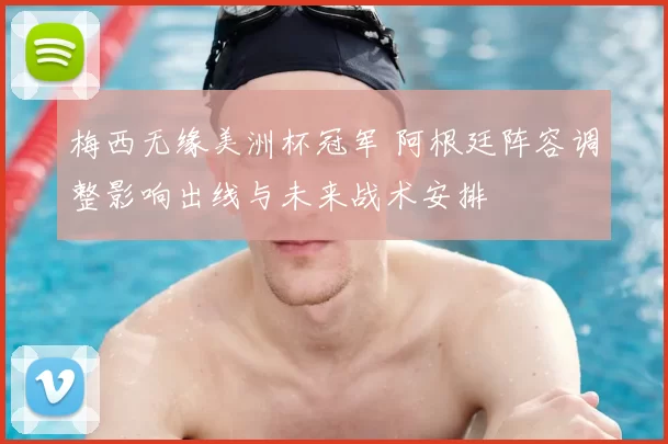 梅西无缘美洲杯冠军 阿根廷阵容调整影响出线与未来战术安排