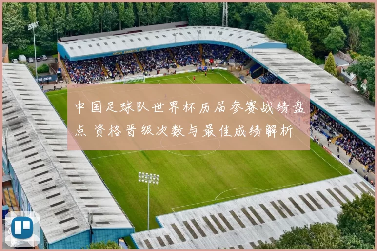 中国足球队世界杯历届参赛战绩盘点 资格晋级次数与最佳成绩解析