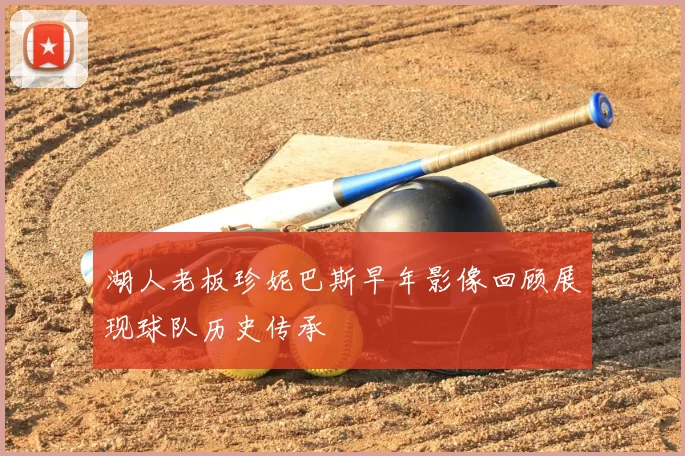 湖人老板珍妮巴斯早年影像回顾展现球队历史传承