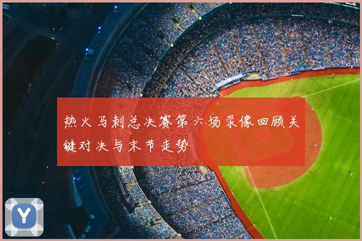 热火马刺总决赛第六场录像回顾关键对决与末节走势