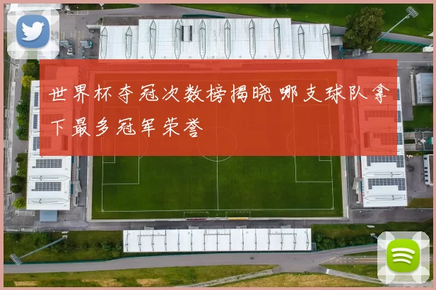 世界杯夺冠次数榜揭晓 哪支球队拿下最多冠军荣誉