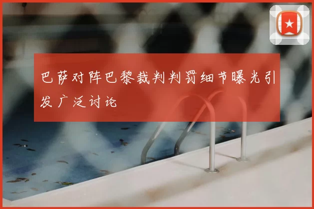 巴萨对阵巴黎裁判判罚细节曝光引发广泛讨论