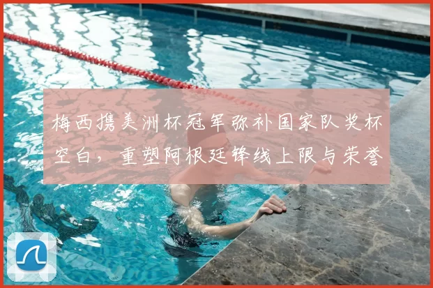 梅西携美洲杯冠军弥补国家队奖杯空白，重塑阿根廷锋线上限与荣誉