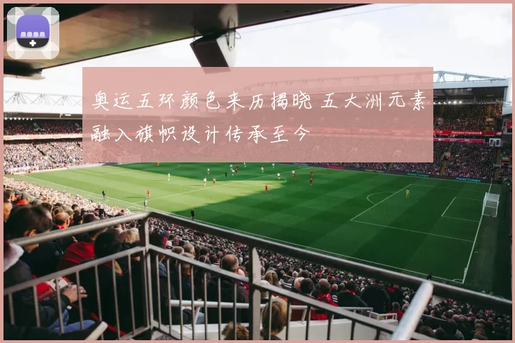 奥运五环颜色来历揭晓 五大洲元素融入旗帜设计传承至今