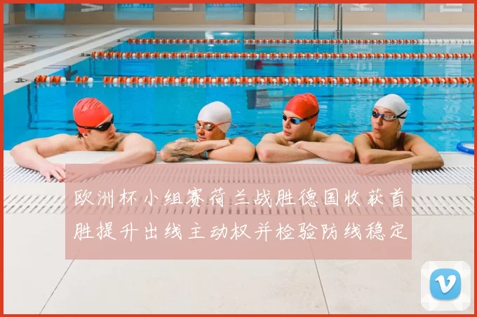 欧洲杯小组赛荷兰战胜德国收获首胜提升出线主动权并检验防线稳定性