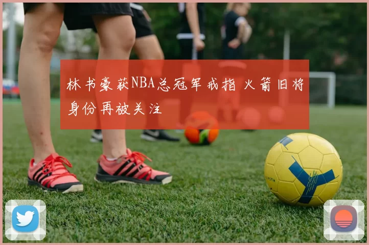 林书豪获NBA总冠军戒指 火箭旧将身份再被关注