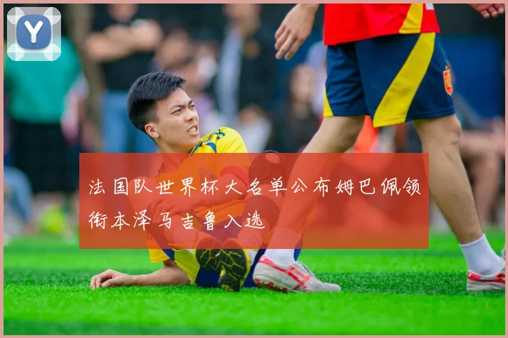 法国队世界杯大名单公布姆巴佩领衔本泽马吉鲁入选