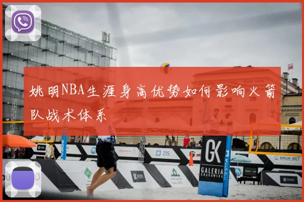 姚明NBA生涯身高优势如何影响火箭队战术体系