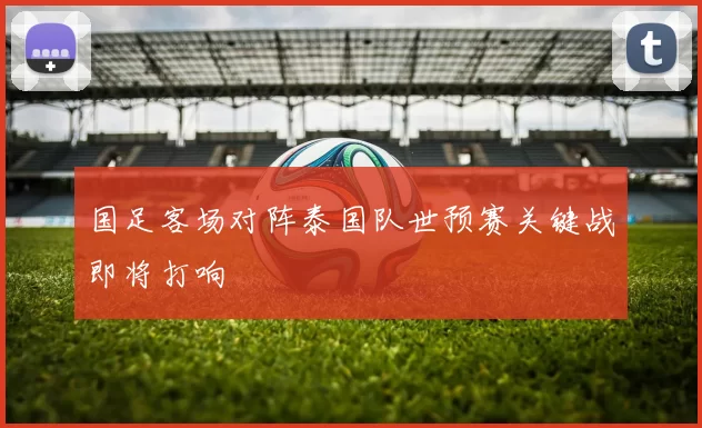 国足客场对阵泰国队世预赛关键战即将打响
