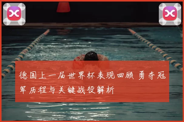 德国上一届世界杯表现回顾 勇夺冠军历程与关键战役解析