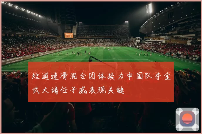 短道速滑混合团体接力中国队夺金武大靖任子威表现关键