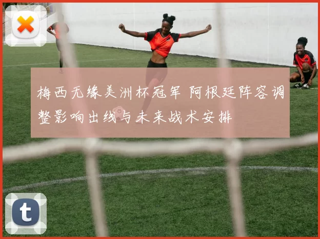 梅西无缘美洲杯冠军 阿根廷阵容调整影响出线与未来战术安排