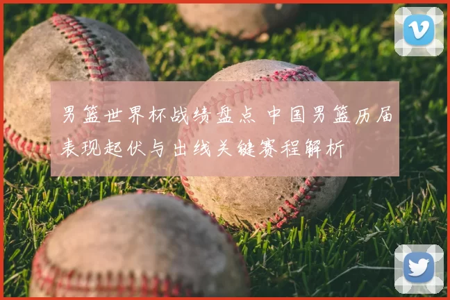 男篮世界杯战绩盘点 中国男篮历届表现起伏与出线关键赛程解析